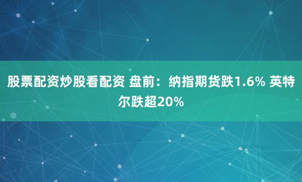 股票配资炒股看配资 盘前：纳指期货跌1.6% 英特尔跌超20%