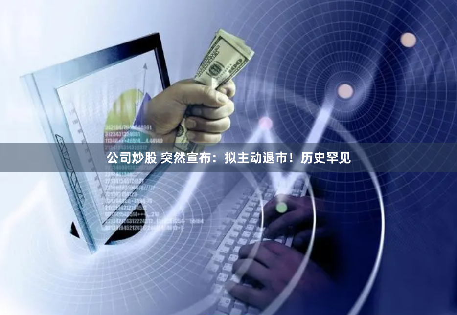公司炒股 突然宣布：拟主动退市！历史罕见
