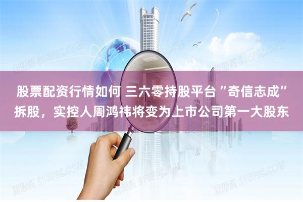 股票配资行情如何 三六零持股平台“奇信志成”拆股，实控人周鸿祎将变为上市公司第一大股东