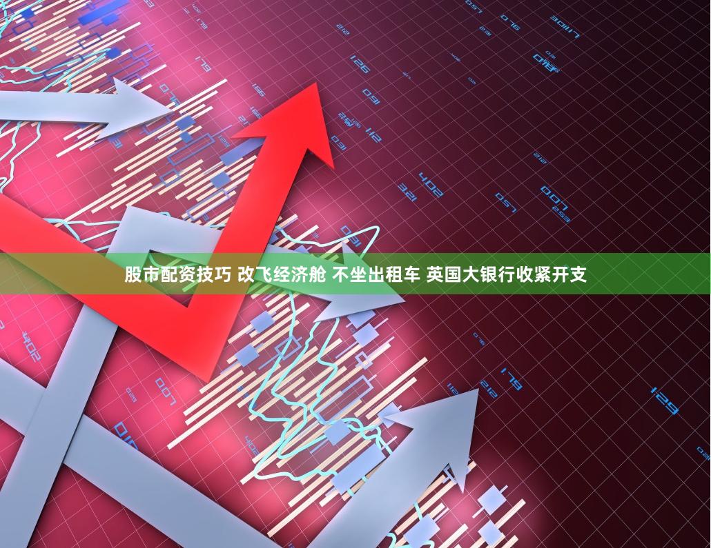 股市配资技巧 改飞经济舱 不坐出租车 英国大银行收紧开支