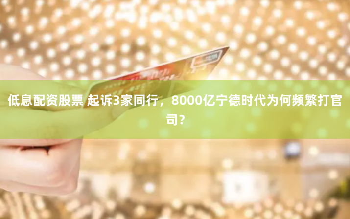 低息配资股票 起诉3家同行，8000亿宁德时代为何频繁打官司？