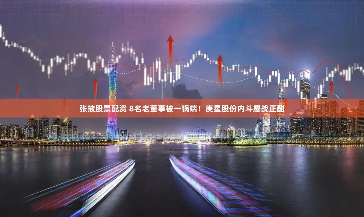 张掖股票配资 8名老董事被一锅端！庚星股份内斗鏖战正酣