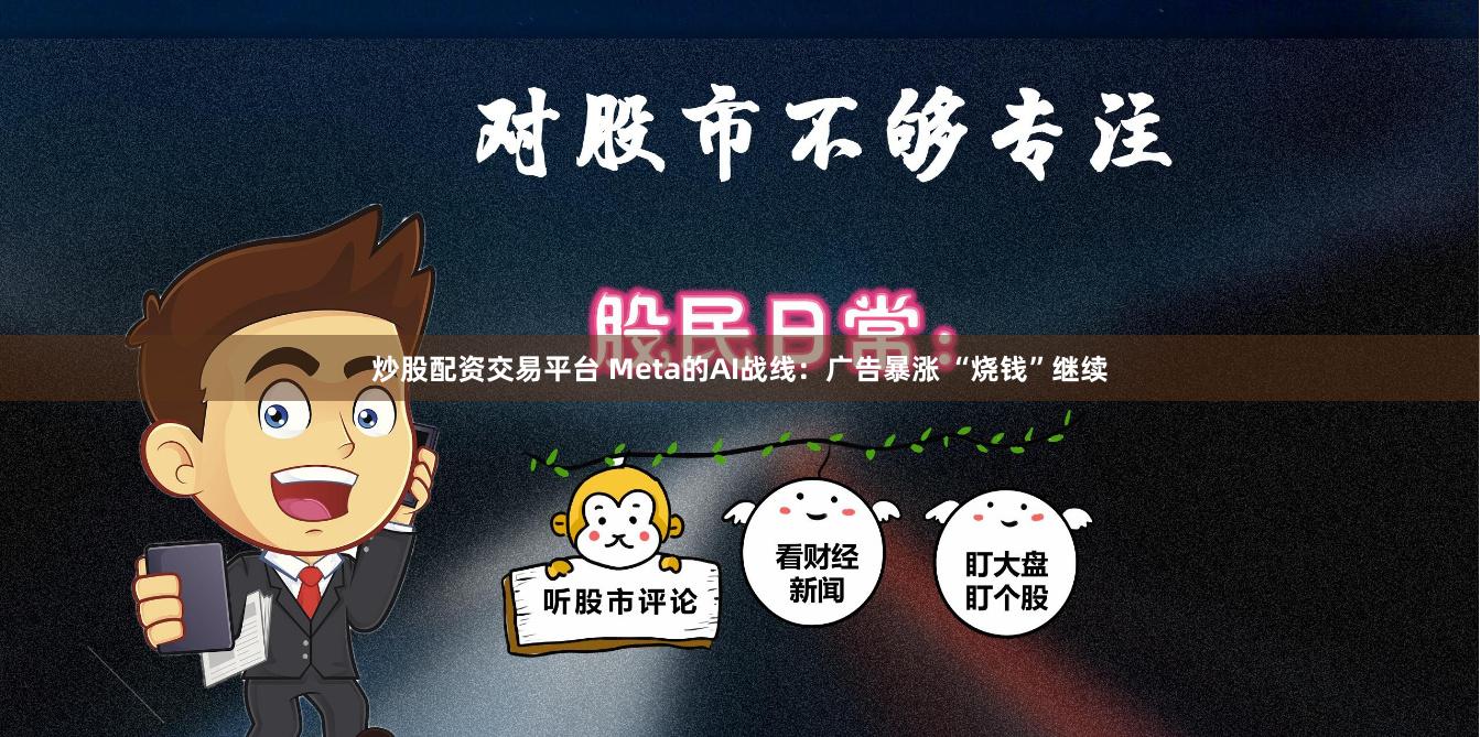 炒股配资交易平台 Meta的AI战线：广告暴涨 “烧钱”继续