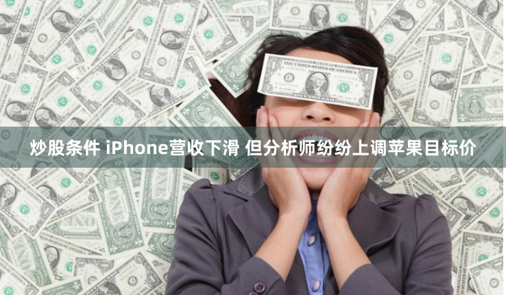 炒股条件 iPhone营收下滑 但分析师纷纷上调苹果目标价
