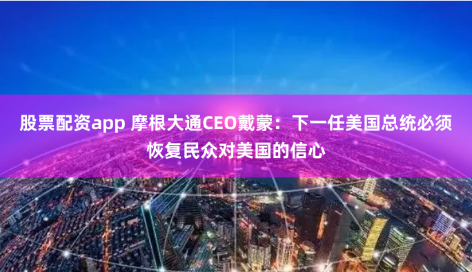 股票配资app 摩根大通CEO戴蒙：下一任美国总统必须恢复民众对美国的信心