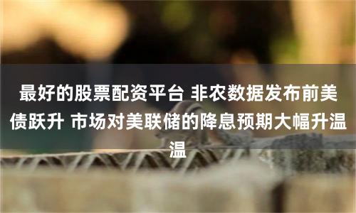 最好的股票配资平台 非农数据发布前美债跃升 市场对美联储的降息预期大幅升温