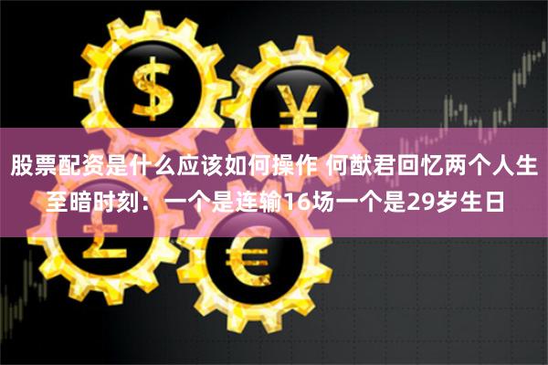 股票配资是什么应该如何操作 何猷君回忆两个人生至暗时刻：一个是连输16场一个是29岁生日
