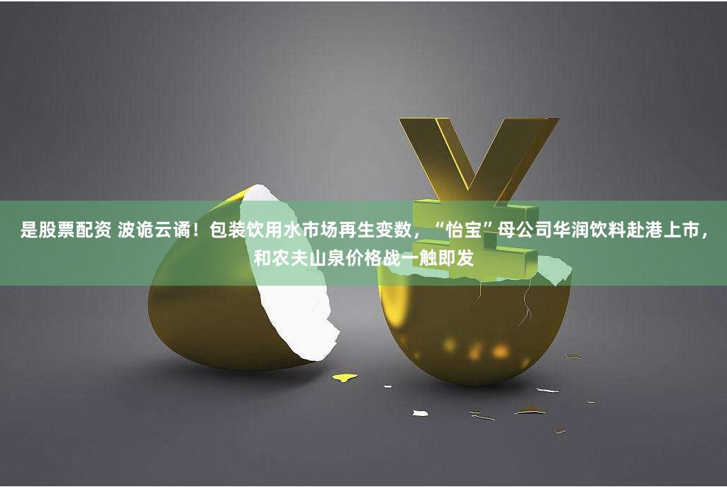 是股票配资 波诡云谲！包装饮用水市场再生变数，“怡宝”母公司华润饮料赴港上市，和农夫山泉价格战一触即发