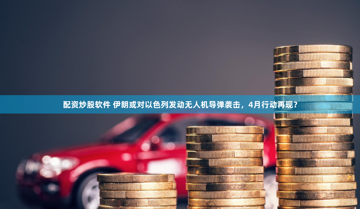 配资炒股软件 伊朗或对以色列发动无人机导弹袭击，4月行动再现？