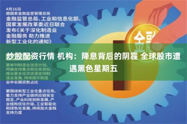 炒股配资行情 机构：降息背后的阴霾 全球股市遭遇黑色星期五