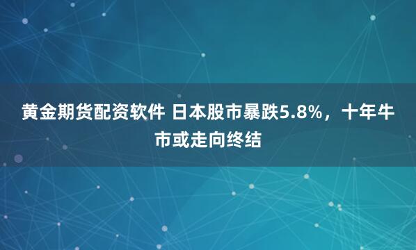黄金期货配资软件 日本股市暴跌5.8%，十年牛市或走向终结