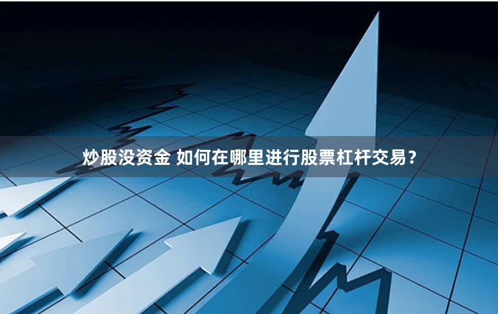 炒股没资金 如何在哪里进行股票杠杆交易？