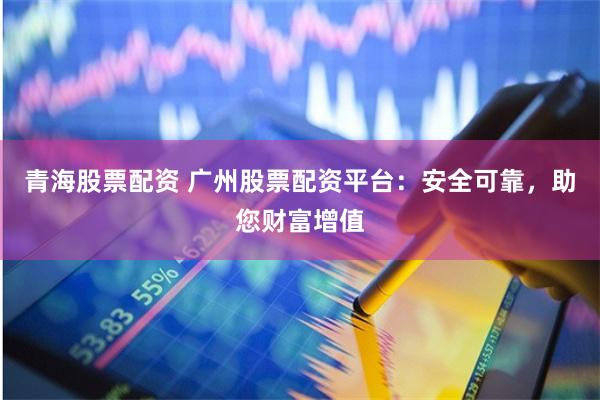 青海股票配资 广州股票配资平台：安全可靠，助您财富增值