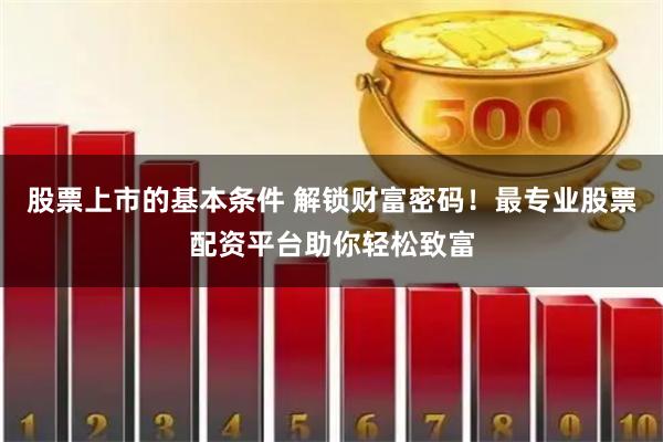 股票上市的基本条件 解锁财富密码！最专业股票配资平台助你轻松致富
