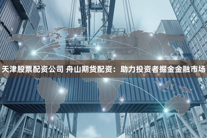 天津股票配资公司 舟山期货配资：助力投资者掘金金融市场