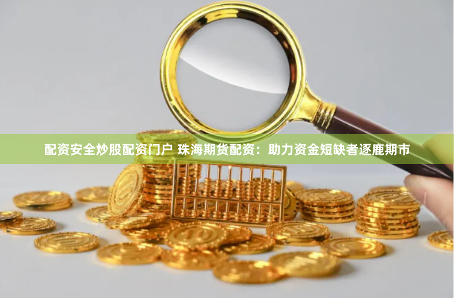 配资安全炒股配资门户 珠海期货配资：助力资金短缺者逐鹿期市