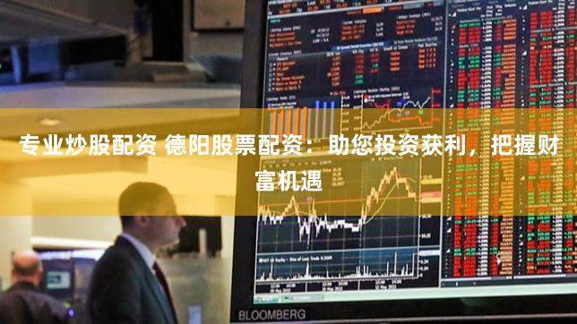 专业炒股配资 德阳股票配资：助您投资获利，把握财富机遇