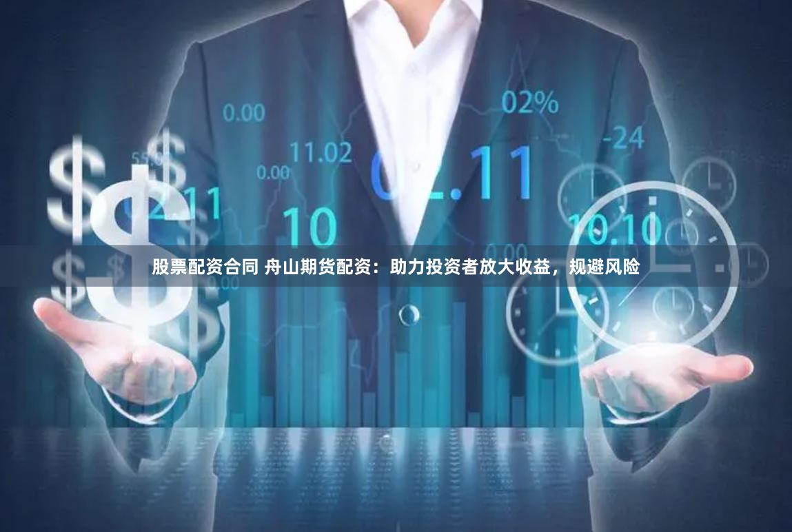 股票配资合同 舟山期货配资：助力投资者放大收益，规避风险