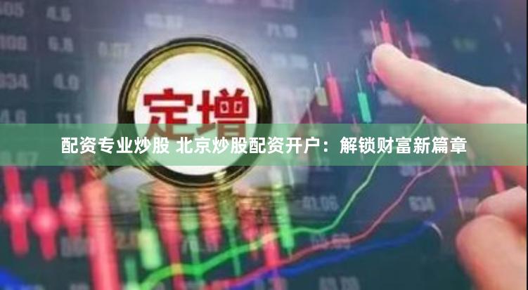 配资专业炒股 北京炒股配资开户：解锁财富新篇章