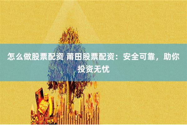 怎么做股票配资 莆田股票配资：安全可靠，助你投资无忧