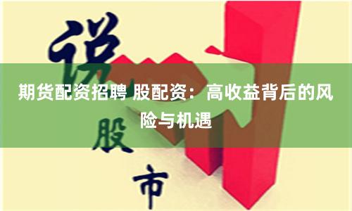 期货配资招聘 股配资：高收益背后的风险与机遇