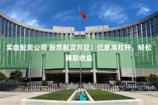 实盘配资公司 股票配资月息：低息高杠杆，轻松赚取收益