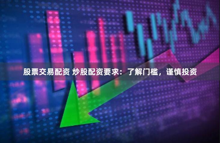 股票交易配资 炒股配资要求：了解门槛，谨慎投资