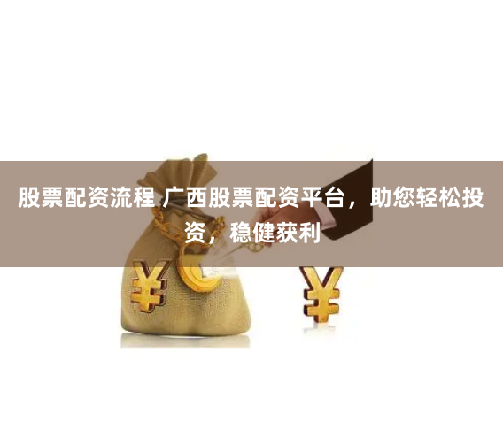股票配资流程 广西股票配资平台，助您轻松投资，稳健获利