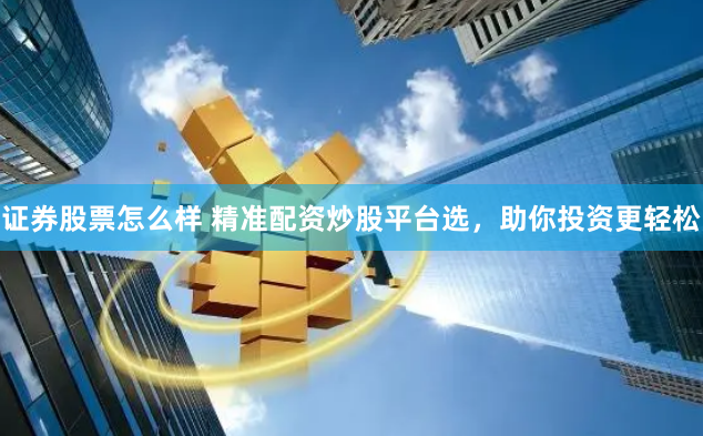 证券股票怎么样 精准配资炒股平台选，助你投资更轻松
