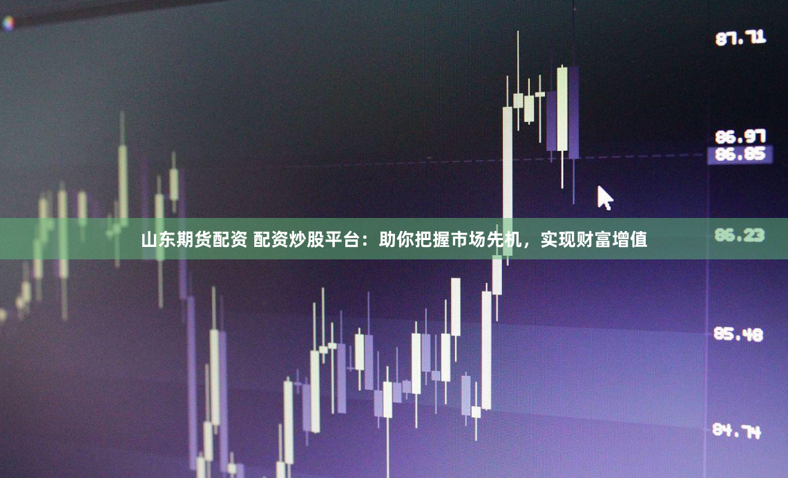 山东期货配资 配资炒股平台：助你把握市场先机，实现财富增值
