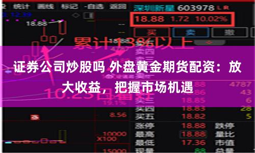 证券公司炒股吗 外盘黄金期货配资：放大收益，把握市场机遇