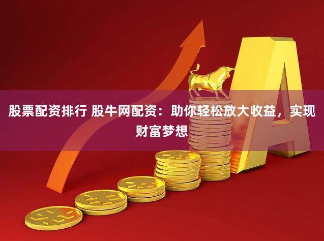 股票配资排行 股牛网配资：助你轻松放大收益，实现财富梦想