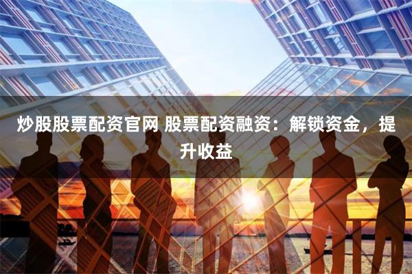 炒股股票配资官网 股票配资融资：解锁资金，提升收益