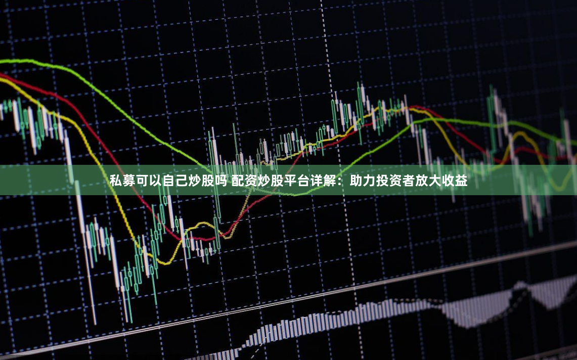 私募可以自己炒股吗 配资炒股平台详解：助力投资者放大收益