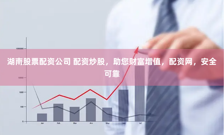 湖南股票配资公司 配资炒股，助您财富增值，配资网，安全可靠