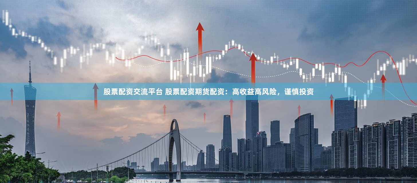 股票配资交流平台 股票配资期货配资：高收益高风险，谨慎投资