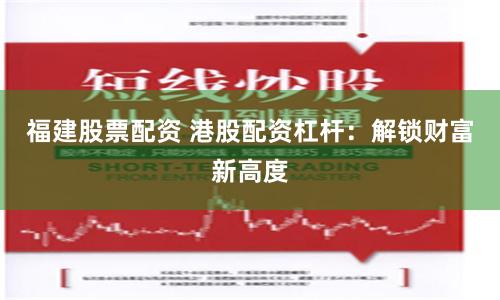 福建股票配资 港股配资杠杆：解锁财富新高度
