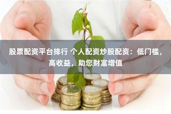 股票配资平台排行 个人配资炒股配资：低门槛，高收益，助您财富增值