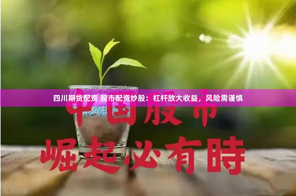 四川期货配资 股市配资炒股：杠杆放大收益，风险需谨慎