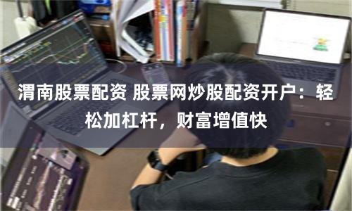 渭南股票配资 股票网炒股配资开户：轻松加杠杆，财富增值快