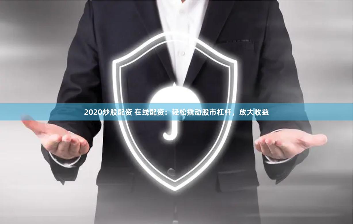 2020炒股配资 在线配资：轻松撬动股市杠杆，放大收益