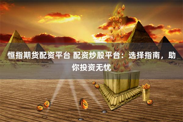 恒指期货配资平台 配资炒股平台：选择指南，助你投资无忧