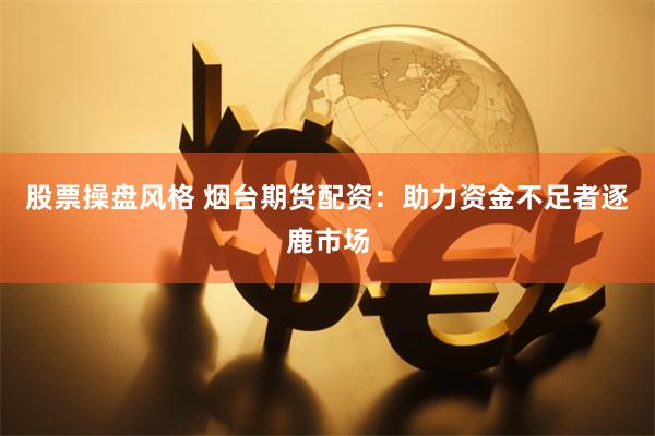 股票操盘风格 烟台期货配资：助力资金不足者逐鹿市场