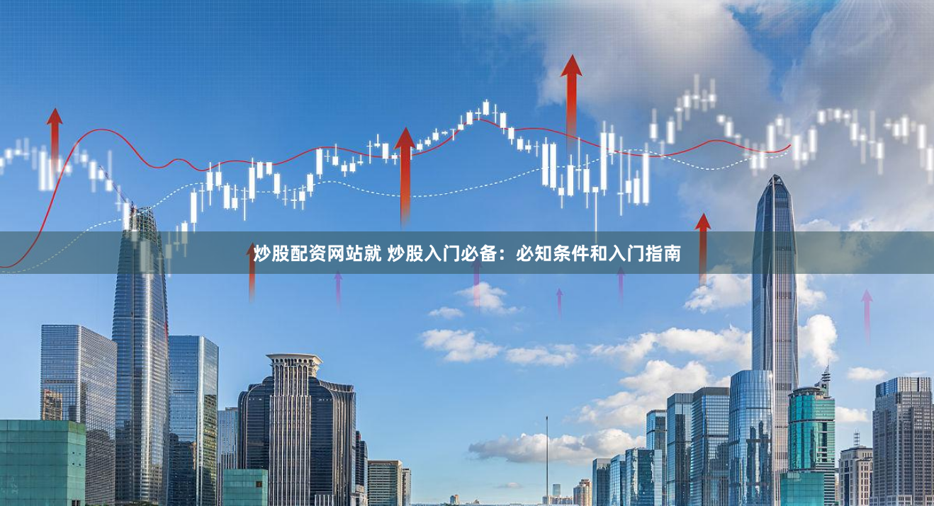 炒股配资网站就 炒股入门必备：必知条件和入门指南