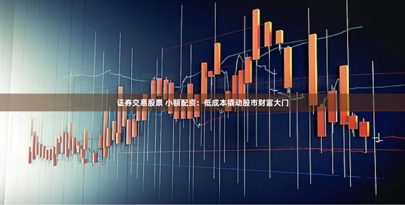 证券交易股票 小额配资：低成本撬动股市财富大门