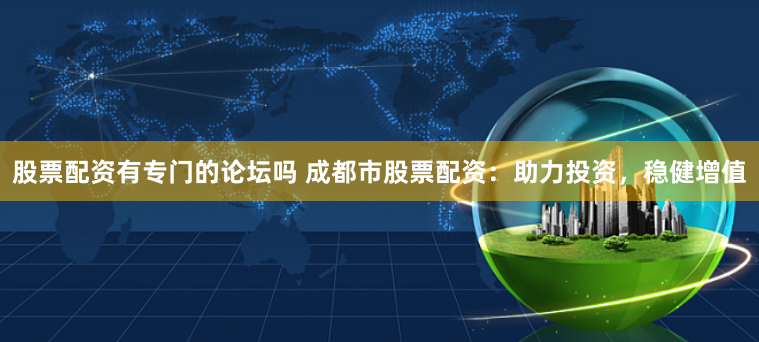 股票配资有专门的论坛吗 成都市股票配资：助力投资，稳健增值