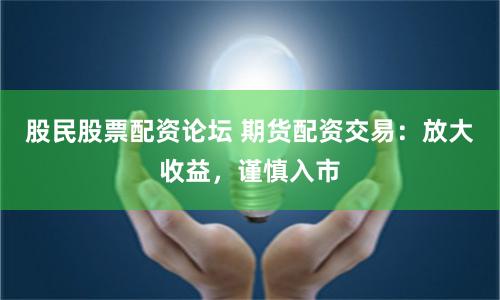 股民股票配资论坛 期货配资交易:放大收益,谨慎入市