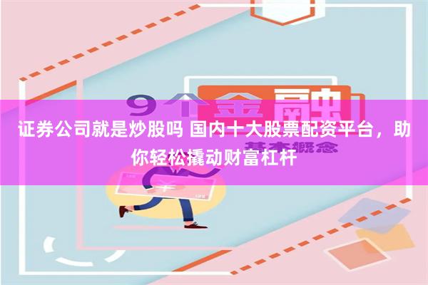 证券公司就是炒股吗 国内十大股票配资平台，助你轻松撬动财富杠杆