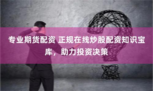专业期货配资 正规在线炒股配资知识宝库，助力投资决策