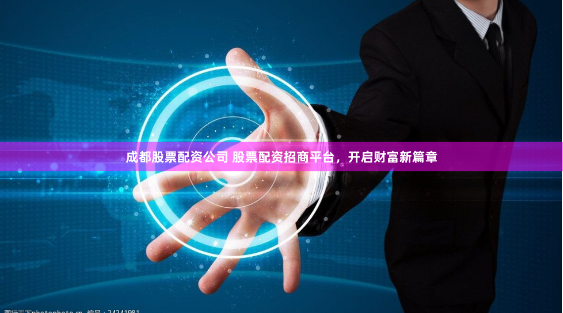 成都股票配资公司 股票配资招商平台，开启财富新篇章